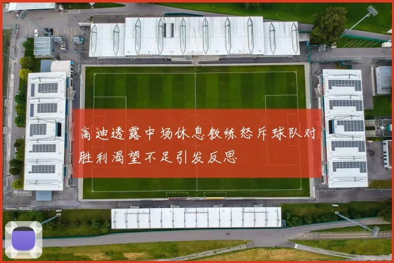 高迪透露中场休息教练怒斥球队对胜利渴望不足引发反思