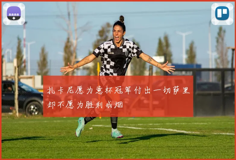 扎卡尼愿为意杯冠军付出一切萨里却不愿为胜利戒烟
