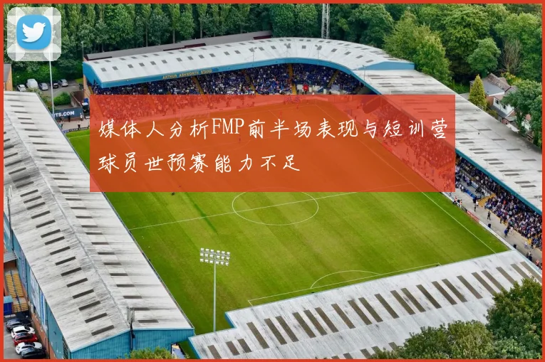 媒体人分析FMP前半场表现与短训营球员世预赛能力不足