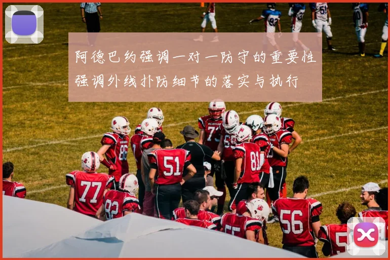 阿德巴约强调一对一防守的重要性强调外线扑防细节的落实与执行