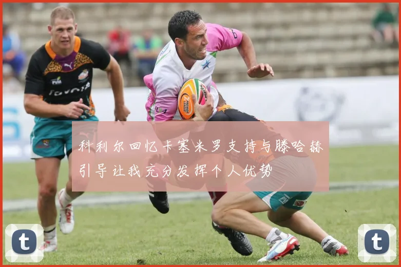 科利尔回忆卡塞米罗支持与滕哈赫引导让我充分发挥个人优势
