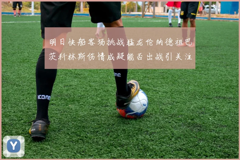 明日快船客场挑战猛龙伦纳德祖巴茨科林斯伤情成疑能否出战引关注