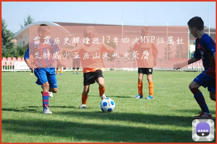雷霆历史辉煌近12年四次MVP归属杜兰特威少亚历山大两次荣膺
