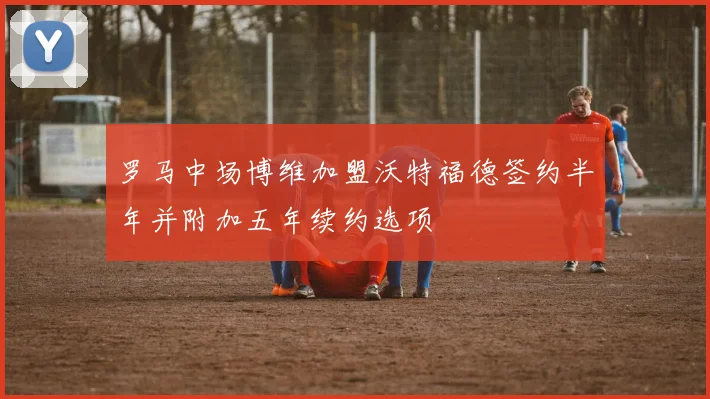 罗马中场博维加盟沃特福德签约半年并附加五年续约选项