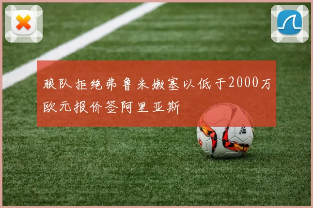 狼队拒绝弗鲁米嫩塞以低于2000万欧元报价签阿里亚斯