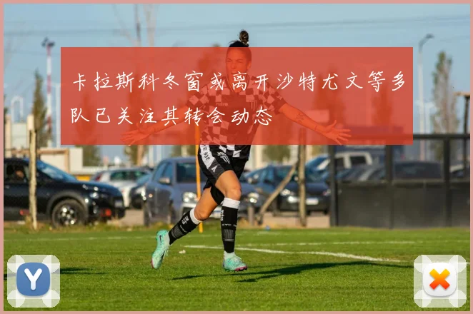 卡拉斯科冬窗或离开沙特尤文等多队已关注其转会动态