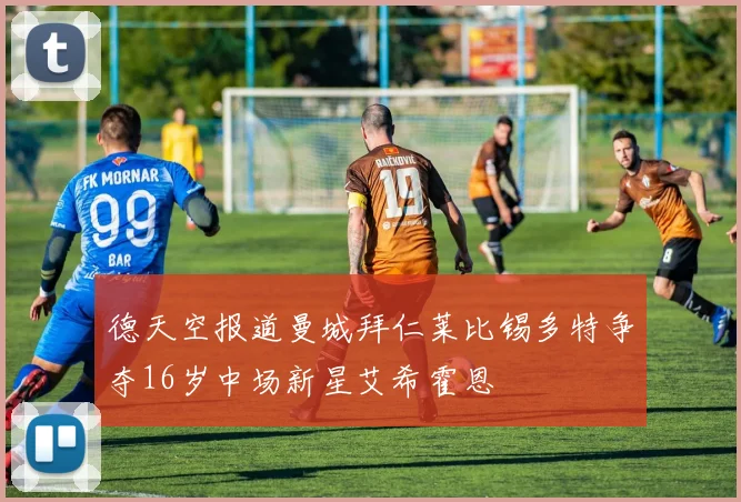 德天空报道曼城拜仁莱比锡多特争夺16岁中场新星艾希霍恩