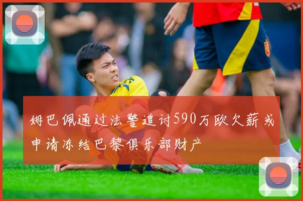 姆巴佩通过法警追讨590万欧欠薪或申请冻结巴黎俱乐部财产