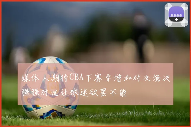 媒体人期待CBA下赛季增加对决场次强强对话让球迷欲罢不能