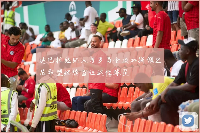 迪巴拉经纪人与罗马会谈加斯佩里尼希望继续留住这位球星