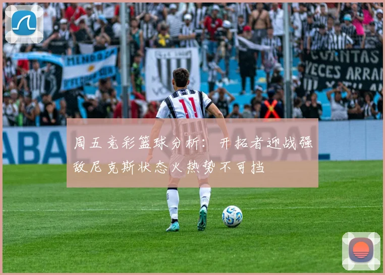 周五竞彩篮球分析：开拓者迎战强敌尼克斯状态火热势不可挡