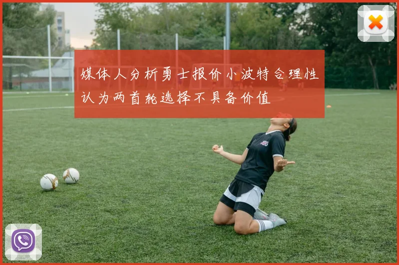 媒体人分析勇士报价小波特合理性认为两首轮选择不具备价值