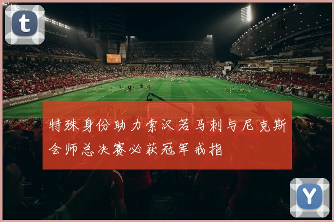 特殊身份助力索汉若马刺与尼克斯会师总决赛必获冠军戒指