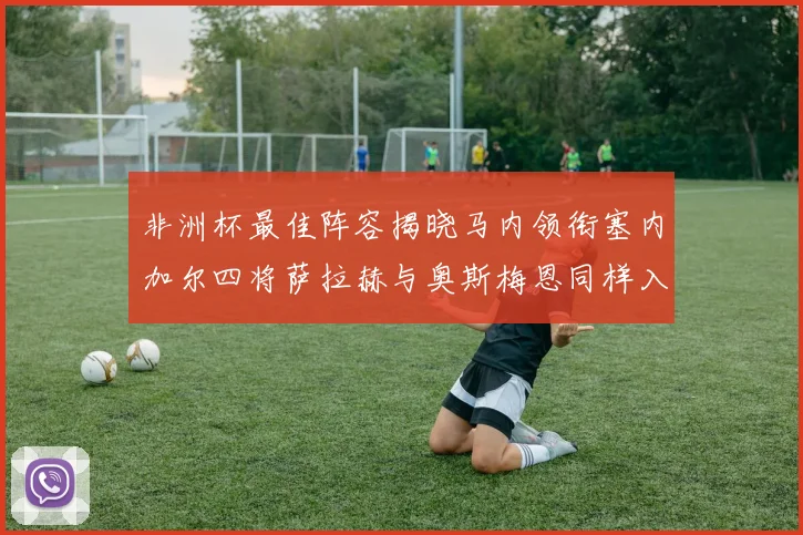 非洲杯最佳阵容揭晓马内领衔塞内加尔四将萨拉赫与奥斯梅恩同样入选