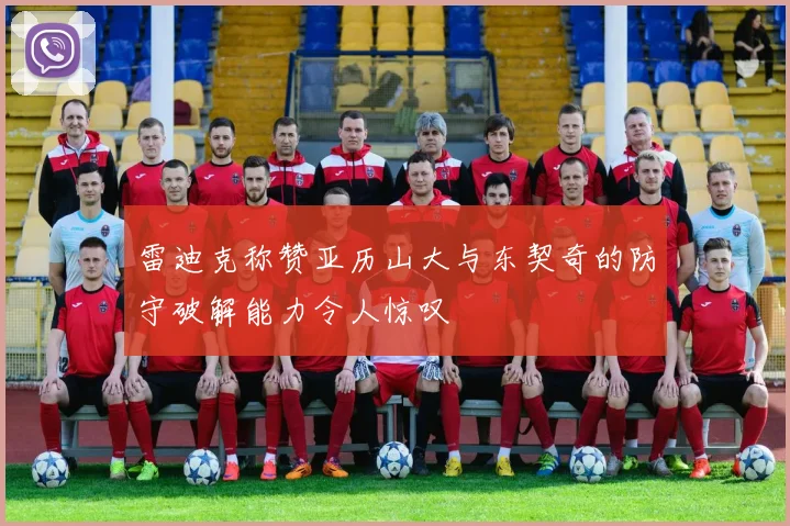 雷迪克称赞亚历山大与东契奇的防守破解能力令人惊叹