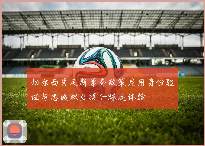 切尔西男足新票务政策启用身份验证与忠诚积分提升球迷体验
