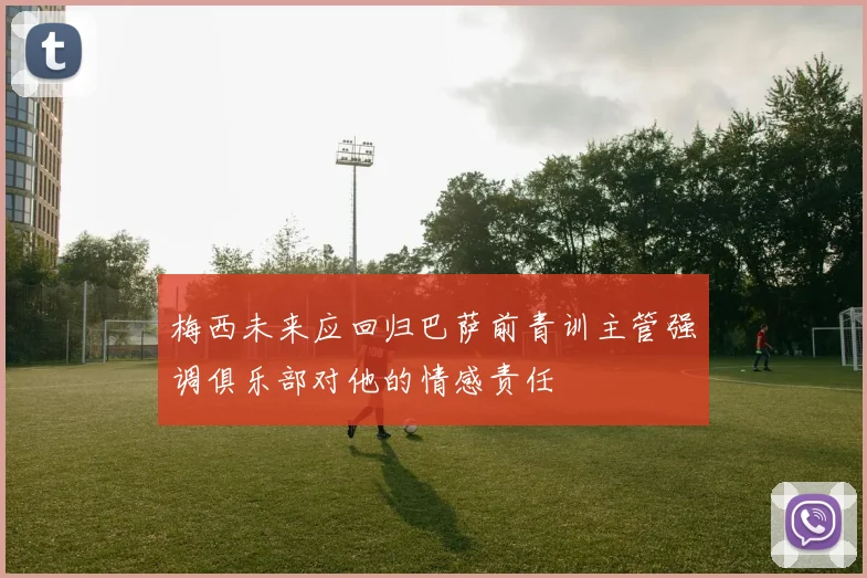 梅西未来应回归巴萨前青训主管强调俱乐部对他的情感责任