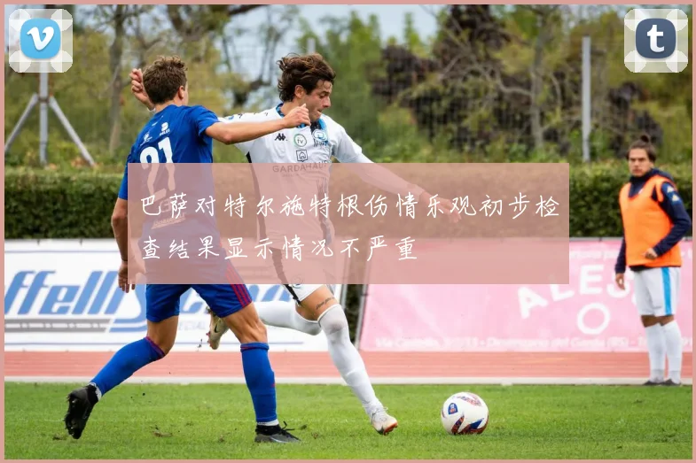 巴萨对特尔施特根伤情乐观初步检查结果显示情况不严重