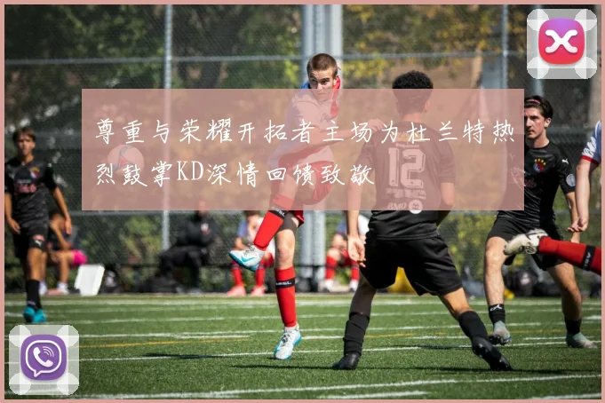 尊重与荣耀开拓者主场为杜兰特热烈鼓掌KD深情回馈致敬